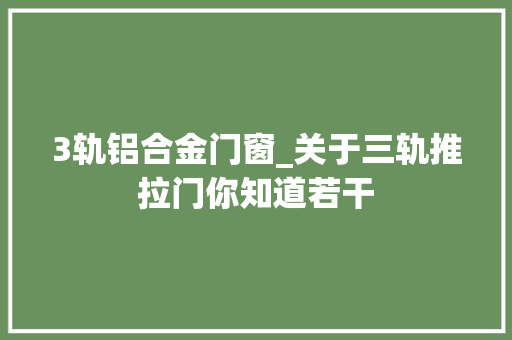 3轨铝合金门窗_关于三轨推拉门你知道若干