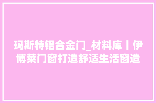 玛斯特铝合金门_材料库丨伊博莱门窗打造舒适生活窗造美好未来