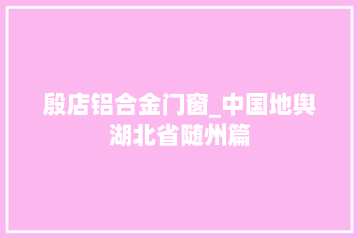 殷店铝合金门窗_中国地舆湖北省随州篇