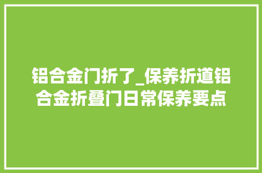 铝合金门折了_保养折道铝合金折叠门日常保养要点