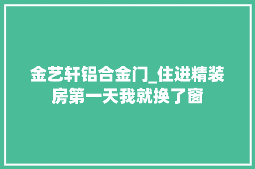 金艺轩铝合金门_住进精装房第一天我就换了窗