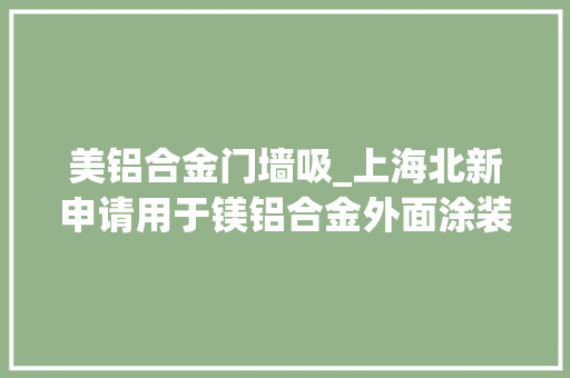 美铝合金门墙吸_上海北新申请用于镁铝合金外面涂装的粉末涂层及其制备方法专利可有效削减固化后涂层气泡