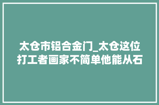 太仓市铝合金门_太仓这位打工者画家不简单他能从石头里揣摩画意