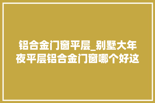 铝合金门窗平层_别墅大年夜平层铝合金门窗哪个好这样的就是标配