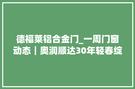 德福莱铝合金门_一周门窗动态｜奥润顺达30年轻春绽放铝材巨擘转型成品门窗