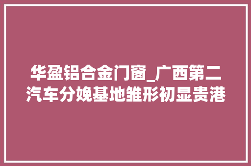 华盈铝合金门窗_广西第二汽车分娩基地雏形初显贵港电动车全家当链年产值超132亿元本地配套率达80