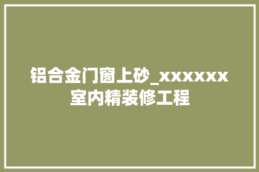 铝合金门窗上砂_xxxxxx室内精装修工程