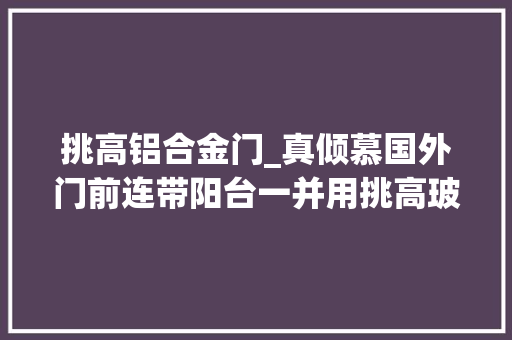 挑高铝合金门_真倾慕国外门前连带阳台一并用挑高玻璃封起来坐享双层阳光房