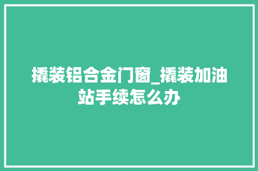 撬装铝合金门窗_撬装加油站手续怎么办