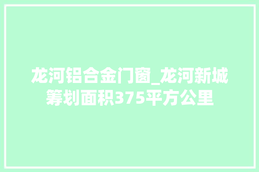 龙河铝合金门窗_龙河新城筹划面积375平方公里