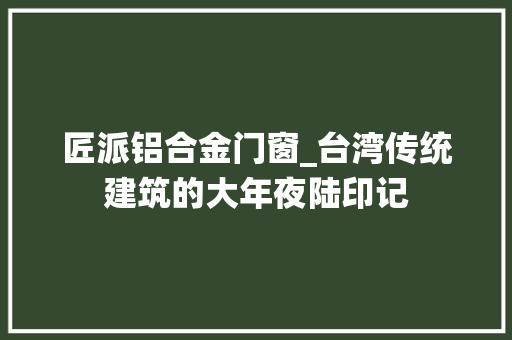 匠派铝合金门窗_台湾传统建筑的大年夜陆印记