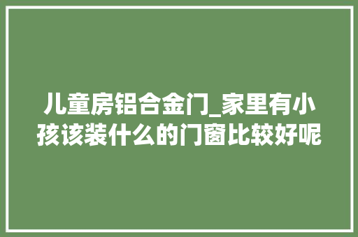 儿童房铝合金门_家里有小孩该装什么的门窗比较好呢