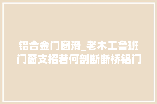 铝合金门窗滑_老木工鲁班门窗支招若何剖断断桥铝门窗门窗滑撑的短长