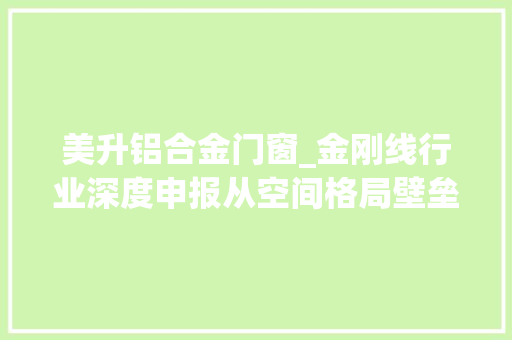 美升铝合金门窗_金刚线行业深度申报从空间格局壁垒看金刚线投资机会