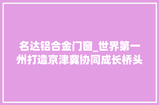 名达铝合金门窗_世界第一州打造京津冀协同成长桥头堡