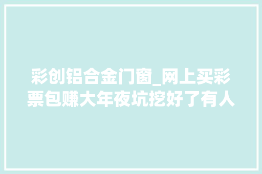 彩创铝合金门窗_网上买彩票包赚大年夜坑挖好了有人几万元取水漂
