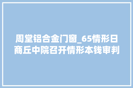 周堂铝合金门窗_65情形日商丘中院召开情形本钱审判新闻宣告会