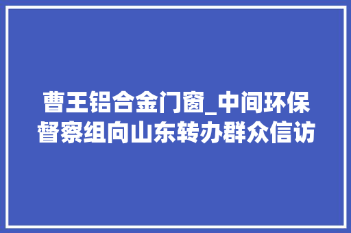 曹王铝合金门窗_中间环保督察组向山东转办群众信访举报件及边督边改公开情况一览表第十七批