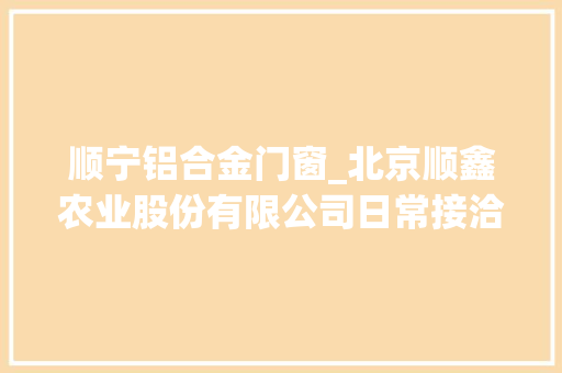 顺宁铝合金门窗_北京顺鑫农业股份有限公司日常接洽关系交易估量通知书记