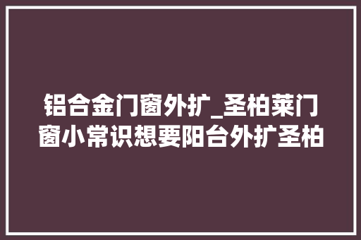 铝合金门窗外扩_圣柏莱门窗小常识想要阳台外扩圣柏莱三招助你选对门窗