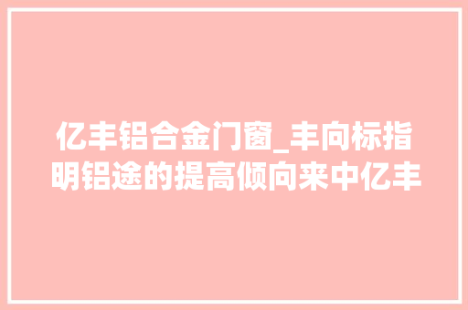 亿丰铝合金门窗_丰向标指明铝途的提高倾向来中亿丰罗普斯金听听TA们的故事