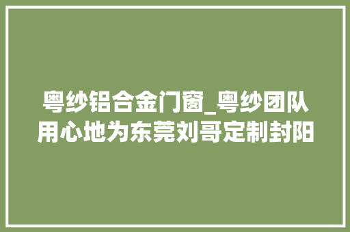 粤纱铝合金门窗_粤纱团队用心地为东莞刘哥定制封阳台落成后收到来自刘哥的赞赏