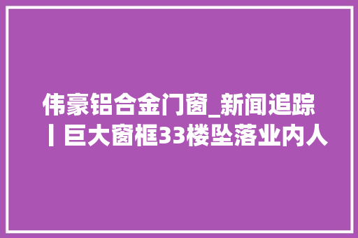 伟豪铝合金门窗_新闻追踪丨巨大窗框33楼坠落业内人士只要合规安装阳台封窗安然性可托赖