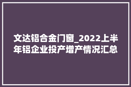 文达铝合金门窗_2022上半年铝企业投产增产情况汇总