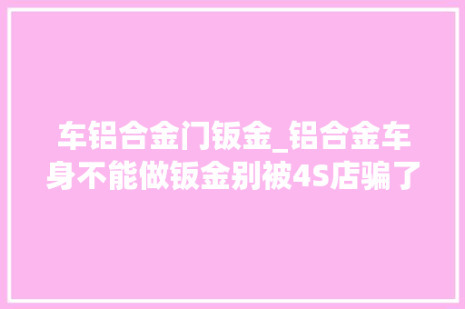车铝合金门钣金_铝合金车身不能做钣金别被4S店骗了