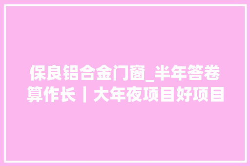 保良铝合金门窗_半年答卷算作长｜大年夜项目好项目多茌平谋划实施重点项目113个