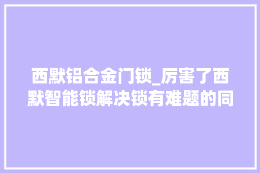 西默铝合金门锁_厉害了西默智能锁解决锁有难题的同时还兼顾颜值和档次