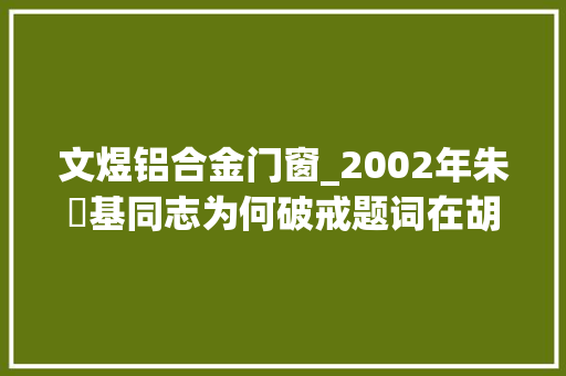 文煜铝合金门窗_2002年朱镕基同志为何破戒题词在胡雪岩故居留言