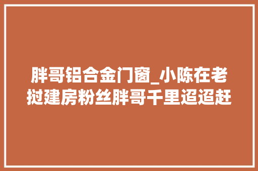 胖哥铝合金门窗_小陈在老挝建房粉丝胖哥千里迢迢赶去小陈的做法不地道