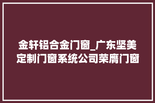 金轩铝合金门窗_广东坚美定制门窗系统公司荣膺门窗幕墙行业金轩奖