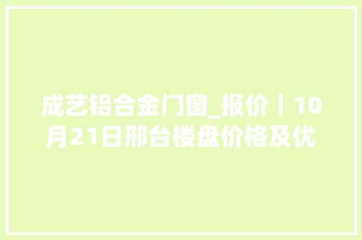 成艺铝合金门窗_报价｜10月21日邢台楼盘价格及优惠