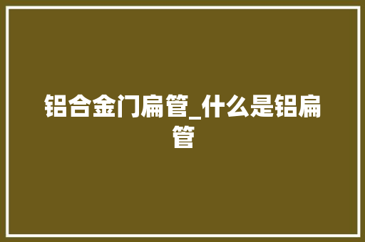 铝合金门扁管_什么是铝扁管