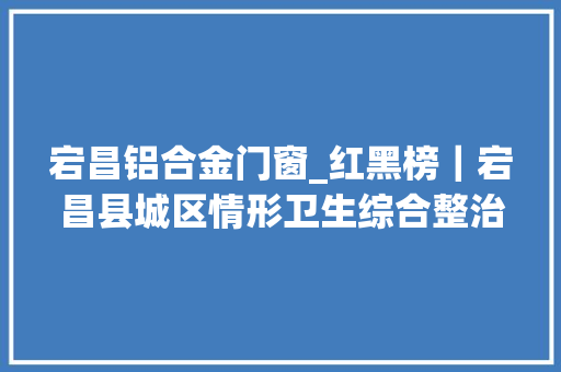 宕昌铝合金门窗_红黑榜｜宕昌县城区情形卫生综合整治曝光台