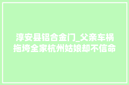 淳安县铝合金门_父亲车祸拖垮全家杭州姑娘却不信命考上大年夜学她一笔笔记账我要全部还给好心人