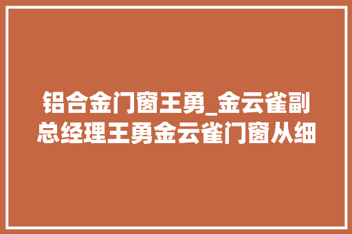 铝合金门窗王勇_金云雀副总经理王勇金云雀门窗从细节追求高品格生活