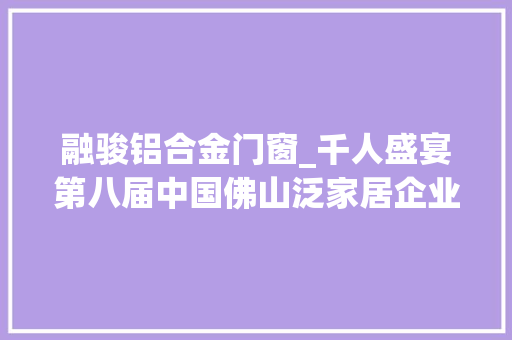 融骏铝合金门窗_千人盛宴第八届中国佛山泛家居企业家峰会隆重召开