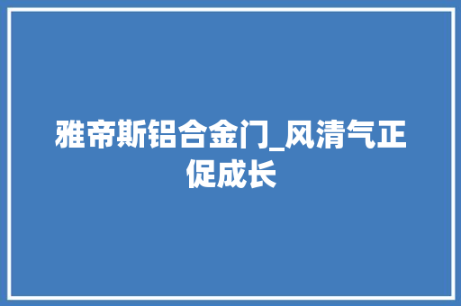 雅帝斯铝合金门_风清气正促成长
