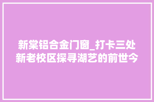 新棠铝合金门窗_打卡三处新老校区探寻湖艺的前世今生
