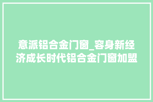 意派铝合金门窗_容身新经济成长时代铝合金门窗加盟代理圣米兰门窗若何