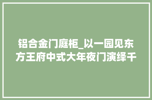 铝合金门庭柜_以一园见东方王府中式大年夜门演绎千年门庭礼序