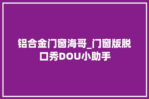 铝合金门窗海哥_门窗版脱口秀DOU小助手