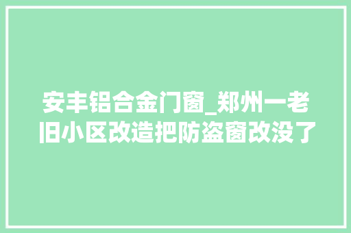 安丰铝合金门窗_郑州一老旧小区改造把防盗窗改没了居平易近质疑安然问题社区回应