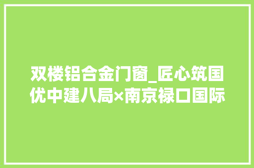 双楼铝合金门窗_匠心筑国优中建八局×南京禄口国际机场双楼合壁三度牵手