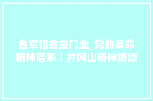 合军铝合金门业_党的革命精神谱系｜井冈山精神燎原之火光耀未来