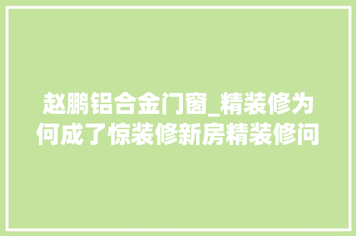赵鹏铝合金门窗_精装修为何成了惊装修新房精装修问题现状查询访问