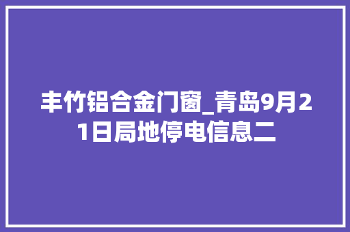 丰竹铝合金门窗_青岛9月21日局地停电信息二